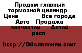 Продам главный тормозной цилиндр › Цена ­ 2 000 - Все города Авто » Продажа запчастей   . Алтай респ.